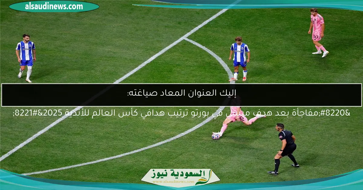 “مفاجأة بعد هدف ميسي في بورتو ترتيب هدافي كأس العالم للأندية 2025”