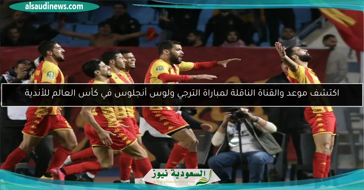 اكتشف موعد والقناة الناقلة لمباراة الترجي ولوس أنجلوس في كأس العالم للأندية