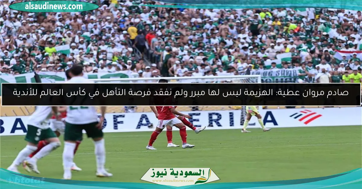 صادم مروان عطية: الهزيمة ليس لها مبرر ولم نفقد فرصة التأهل في كأس العالم للأندية
