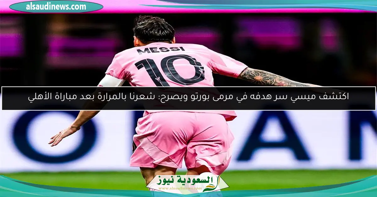 اكتشف ميسي سر هدفه في مرمى بورتو ويصرح: شعرنا بالمرارة بعد مباراة الأهلي