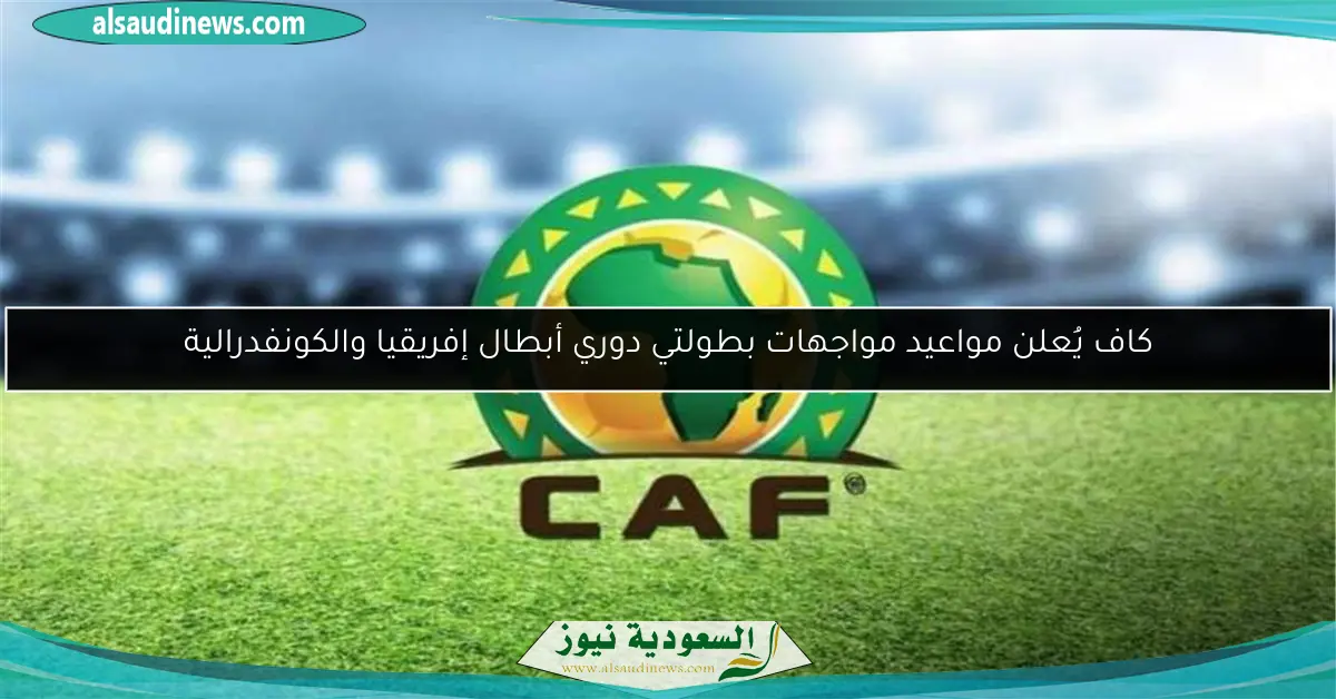 كاف يُعلن مواعيد مواجهات بطولتي دوري أبطال إفريقيا والكونفدرالية