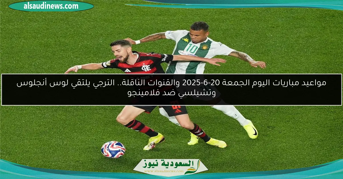 مواعيد مباريات اليوم الجمعة 20-6-2025 والقنوات الناقلة.. الترجي يلتقي لوس أنجلوس وتشيلسي ضد فلامينجو