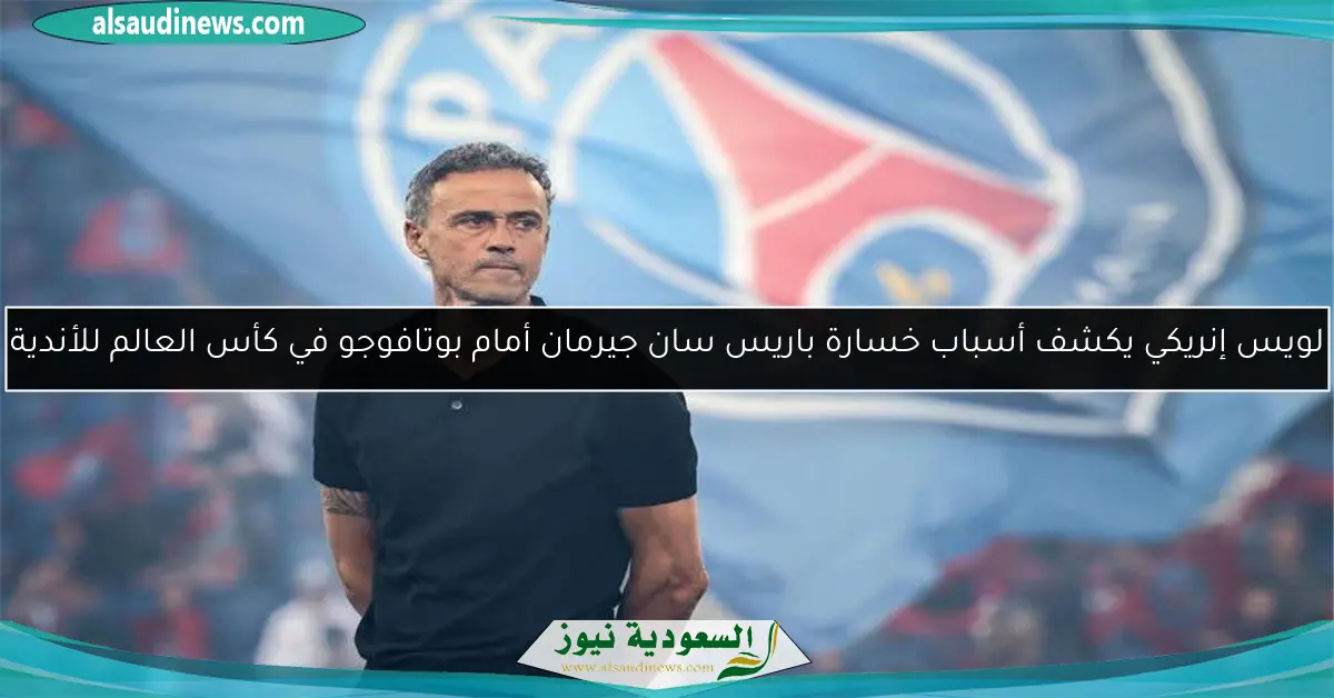 لويس إنريكي يكشف أسباب خسارة باريس سان جيرمان أمام بوتافوجو في كأس العالم للأندية