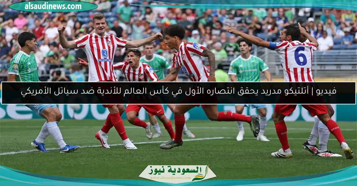 فيديو | أتلتيكو مدريد يحقق انتصاره الأول في كأس العالم للأندية ضد سياتل الأمريكي