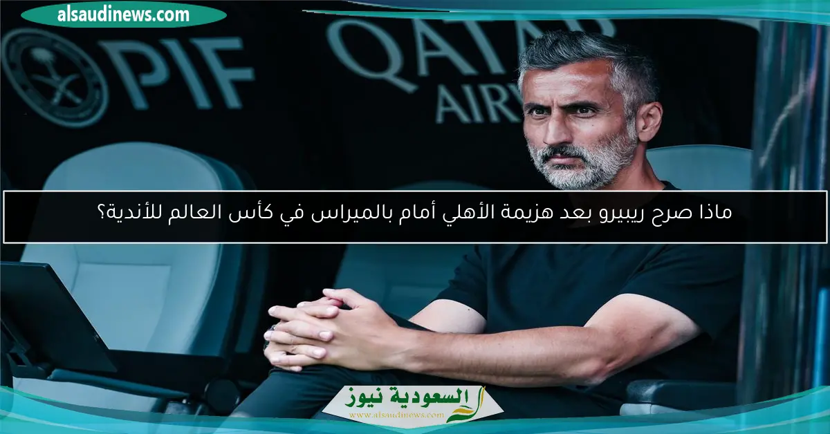 ماذا صرح ريبيرو بعد هزيمة الأهلي أمام بالميراس في كأس العالم للأندية؟
