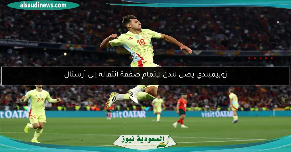 زوبيميندي يصل لندن لإتمام صفقة انتقاله إلى آرسنال