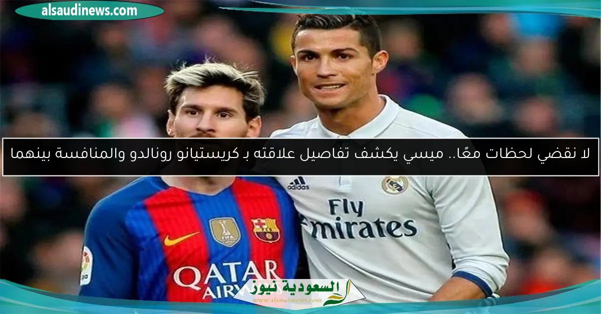 لا نقضي لحظات معًا.. ميسي يكشف تفاصيل علاقته بـ كريستيانو رونالدو والمنافسة بينهما