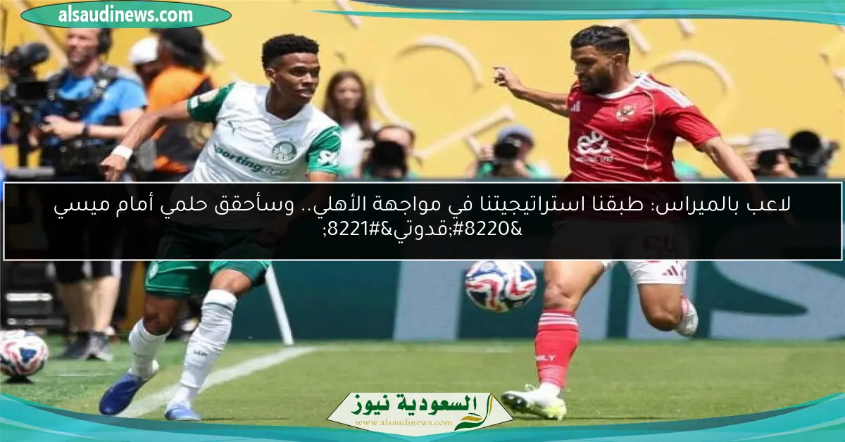 لاعب بالميراس: طبقنا استراتيجيتنا في مواجهة الأهلي.. وسأحقق حلمي أمام ميسي “قدوتي”