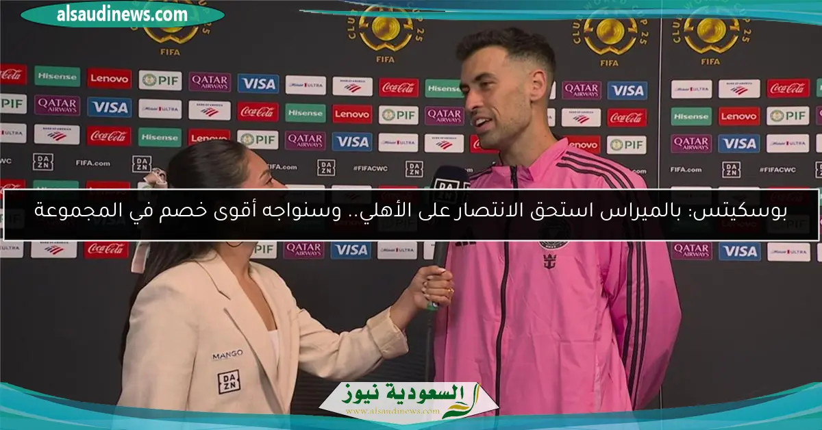 بوسكيتس: بالميراس استحق الانتصار على الأهلي.. وسنواجه أقوى خصم في المجموعة