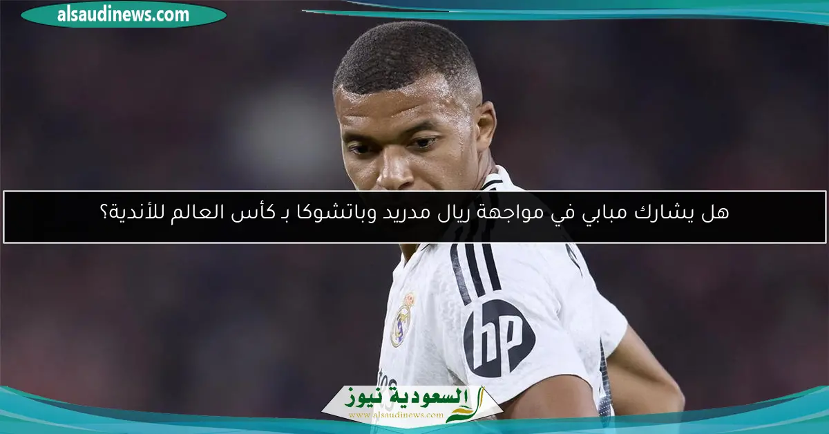 هل يشارك مبابي في مواجهة ريال مدريد وباتشوكا بـ كأس العالم للأندية؟
