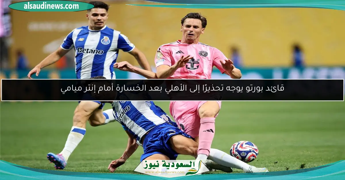 قائد بورتو يوجه تحذيرًا إلى الأهلي بعد الخسارة أمام إنتر ميامي