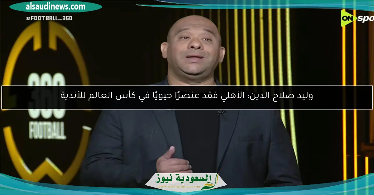 وليد صلاح الدين: الأهلي فقد عنصرًا حيويًا في كأس العالم للأندية
