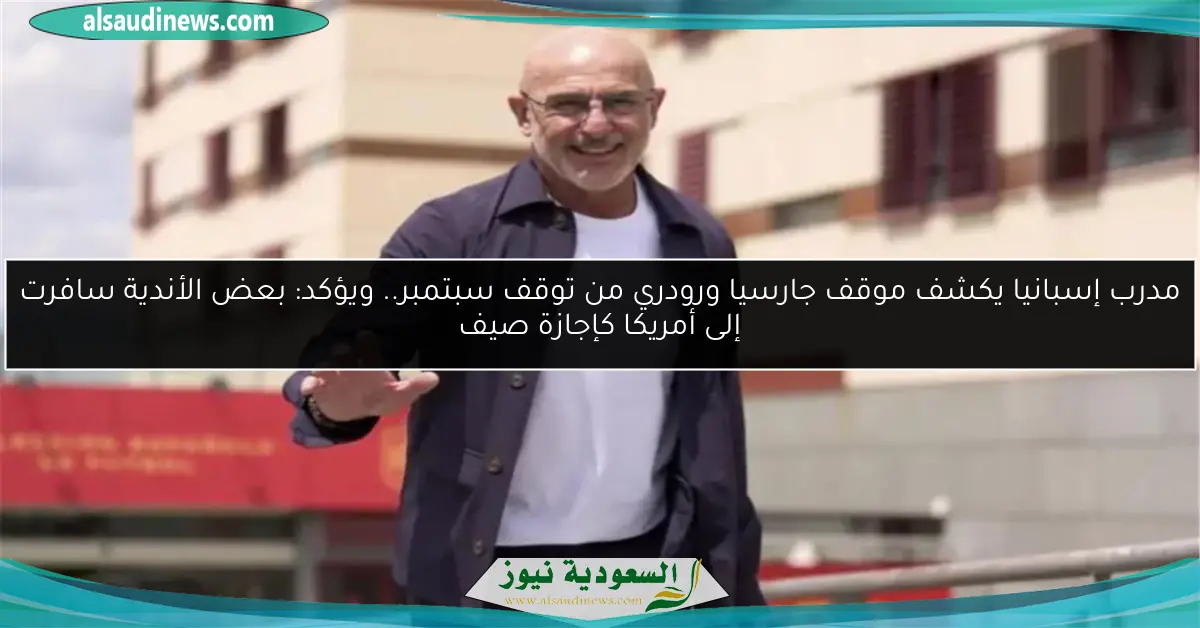 مدرب إسبانيا يكشف موقف جارسيا ورودري من توقف سبتمبر.. ويؤكد: بعض الأندية سافرت إلى أمريكا كإجازة صيف