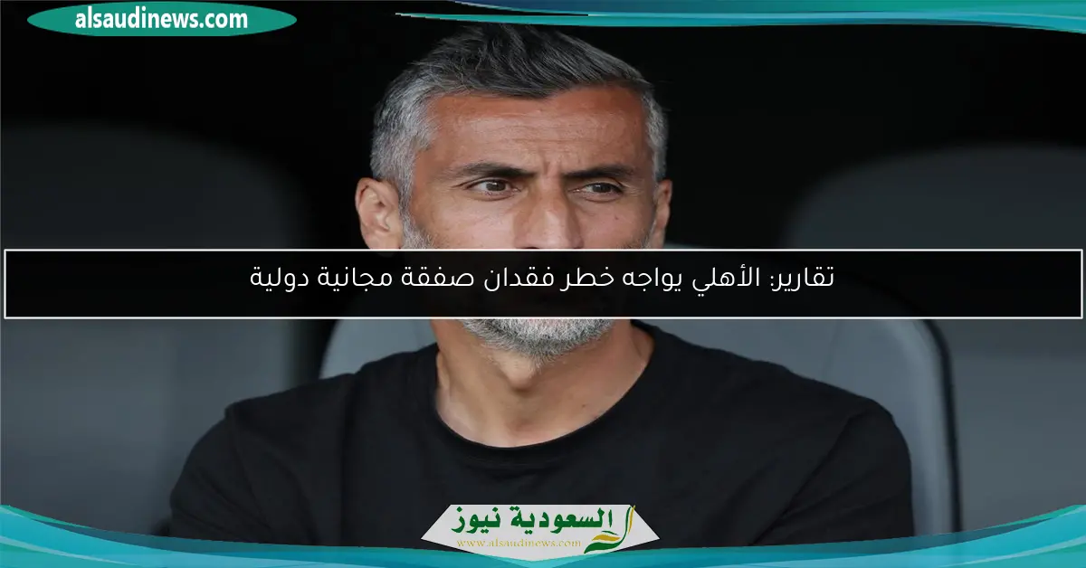تقارير: الأهلي يواجه خطر فقدان صفقة مجانية دولية