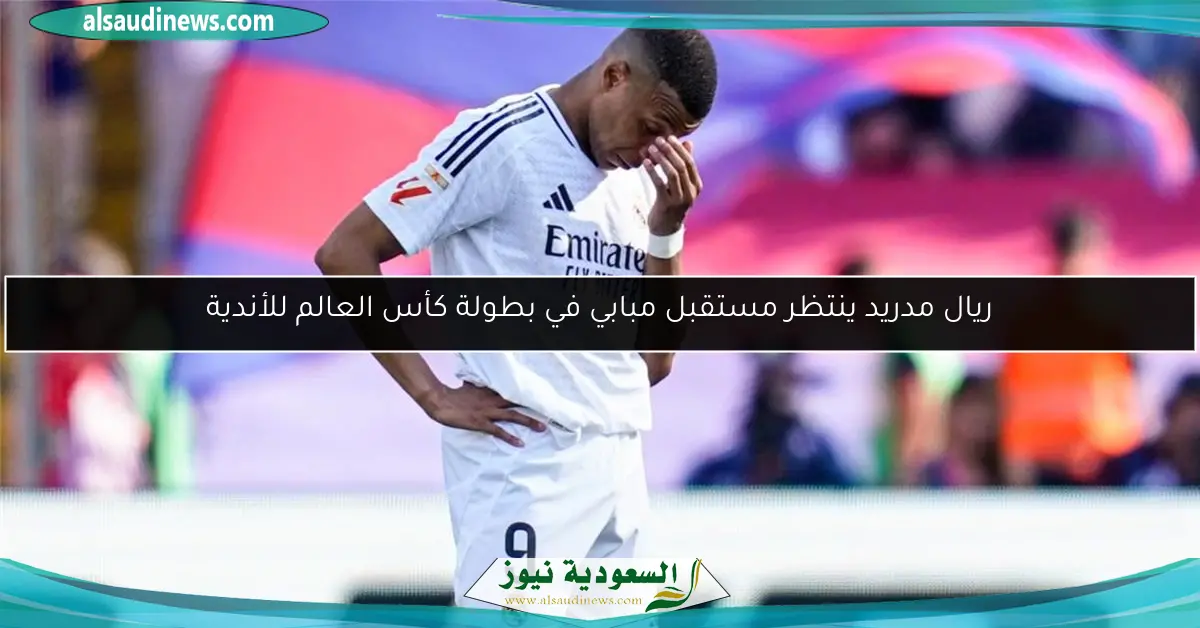 ريال مدريد ينتظر مستقبل مبابي في بطولة كأس العالم للأندية