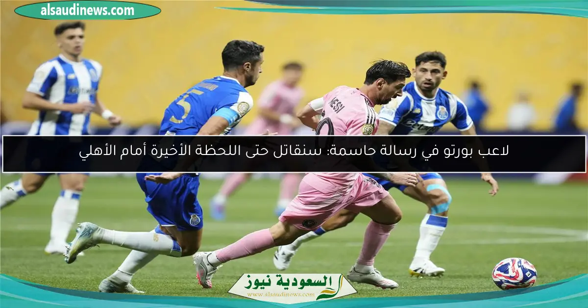 لاعب بورتو في رسالة حاسمة: سنقاتل حتى اللحظة الأخيرة أمام الأهلي