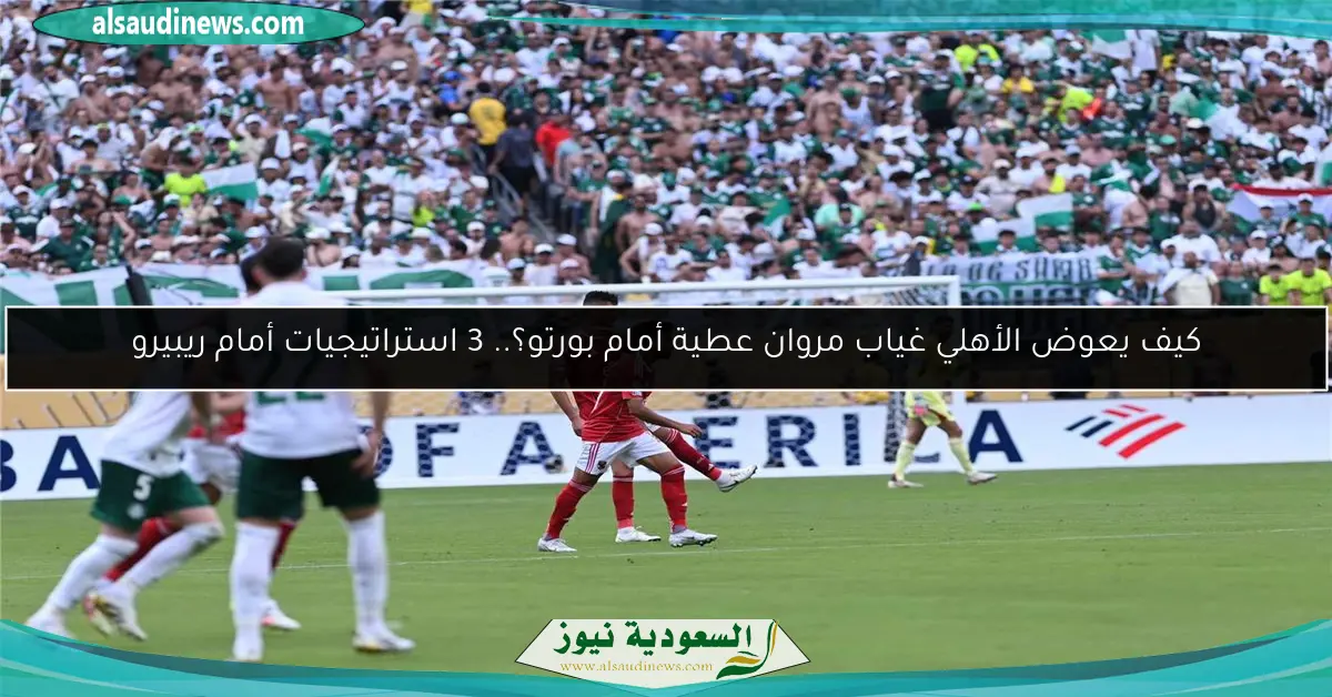 كيف يعوض الأهلي غياب مروان عطية أمام بورتو؟.. 3 استراتيجيات أمام ريبيرو