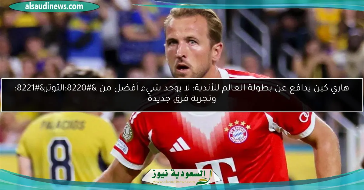 هاري كين يدافع عن بطولة العالم للأندية: لا يوجد شيء أفضل من “التوتر” وتجربة فرق جديدة