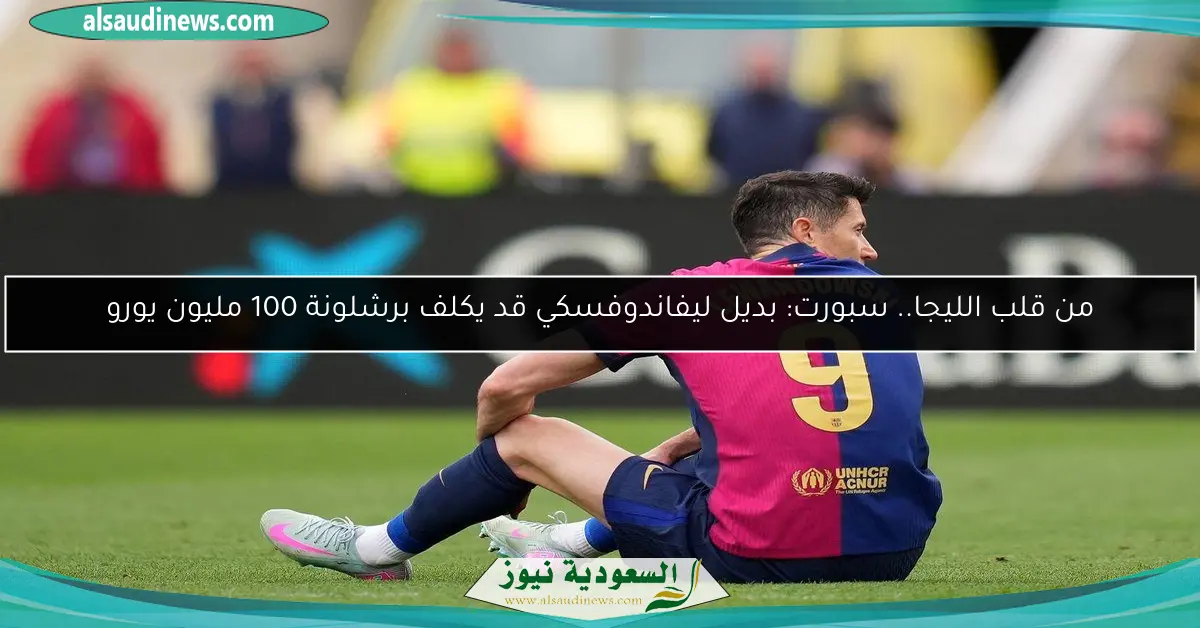 من قلب الليجا.. سبورت: بديل ليفاندوفسكي قد يكلف برشلونة 100 مليون يورو