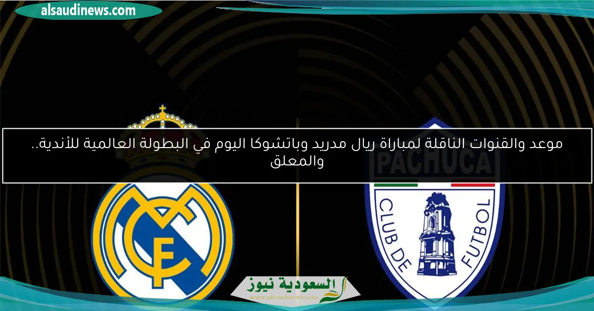 موعد والقنوات الناقلة لمباراة ريال مدريد وباتشوكا اليوم في البطولة العالمية للأندية.. والمعلق