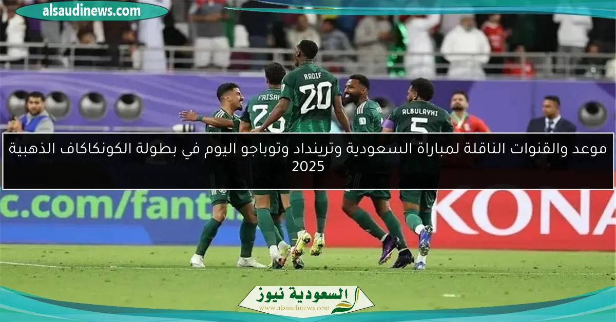 موعد والقنوات الناقلة لمباراة السعودية وترينداد وتوباجو اليوم في بطولة الكونكاكاف الذهبية 2025