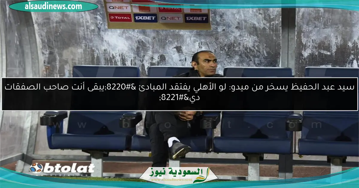 سيد عبد الحفيظ يسخر من ميدو: لو الأهلي يفتقد المبادئ “يبقى أنت صاحب الصفقات دي”