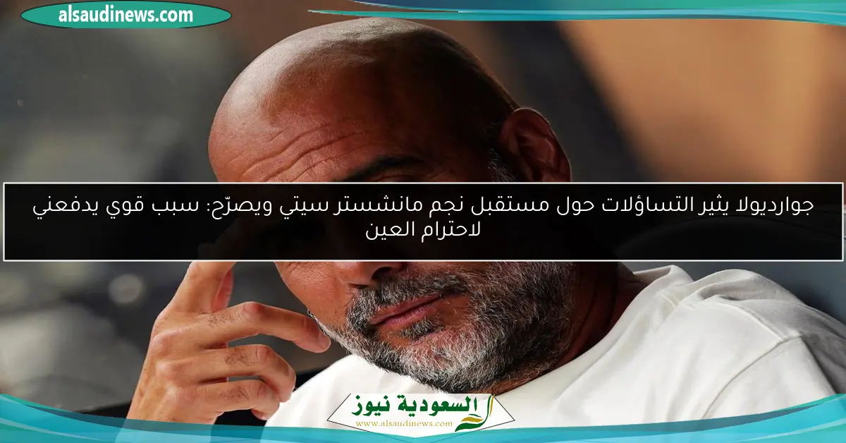 جوارديولا يثير التساؤلات حول مستقبل نجم مانشستر سيتي ويصرّح: سبب قوي يدفعني لاحترام العين