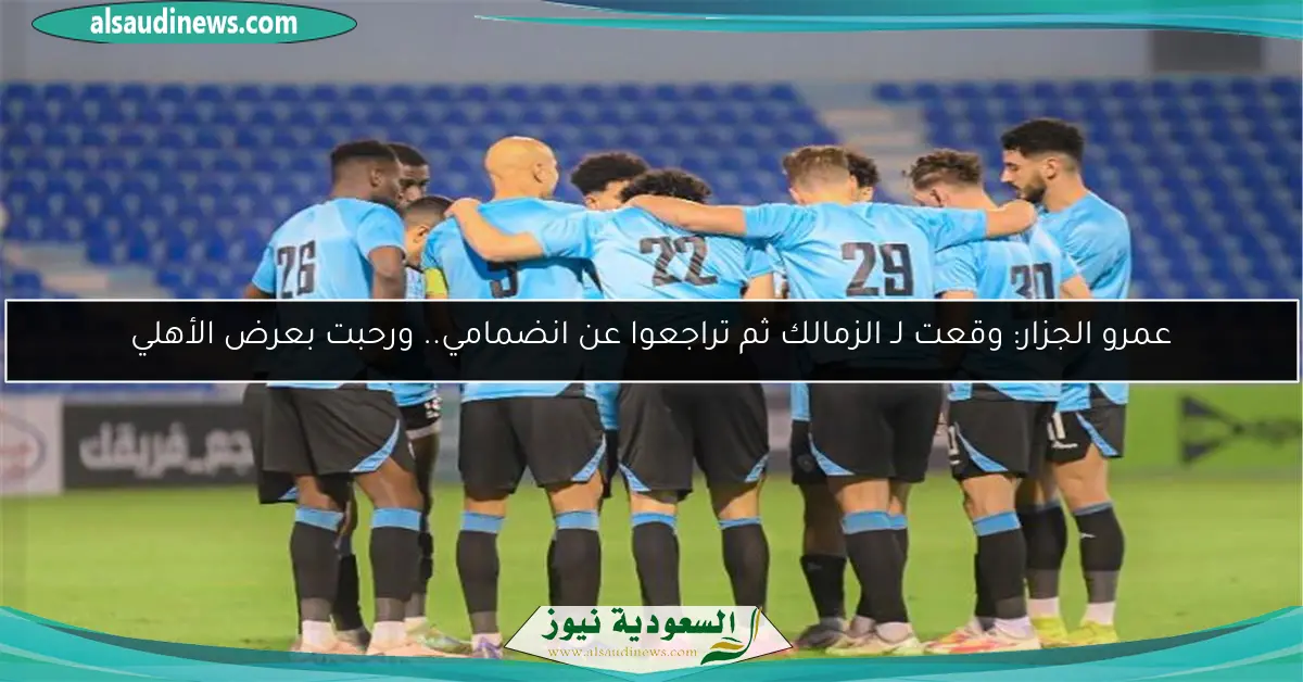 عمرو الجزار: وقعت لـ الزمالك ثم تراجعوا عن انضمامي.. ورحبت بعرض الأهلي