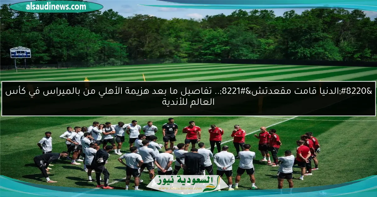 “الدنيا قامت مقعدتش”.. تفاصيل ما بعد هزيمة الأهلي من بالميراس في كأس العالم للأندية