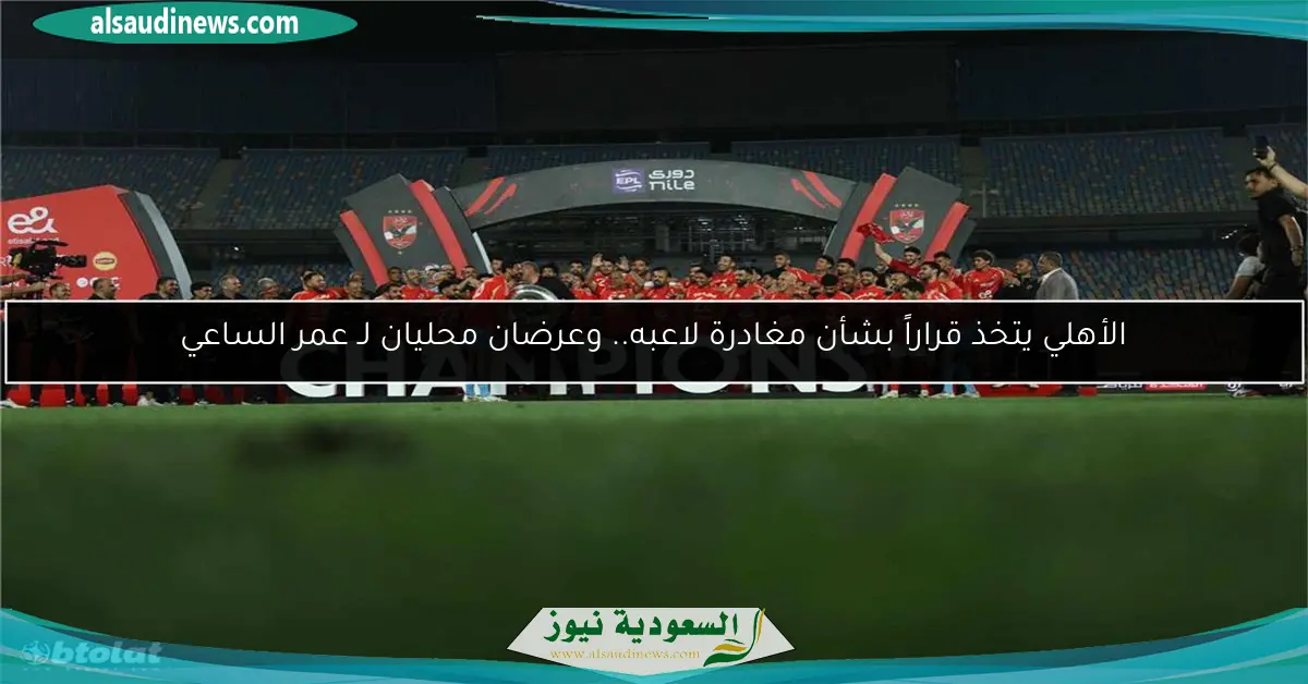 الأهلي يتخذ قراراً بشأن مغادرة لاعبه.. وعرضان محليان لـ عمر الساعي