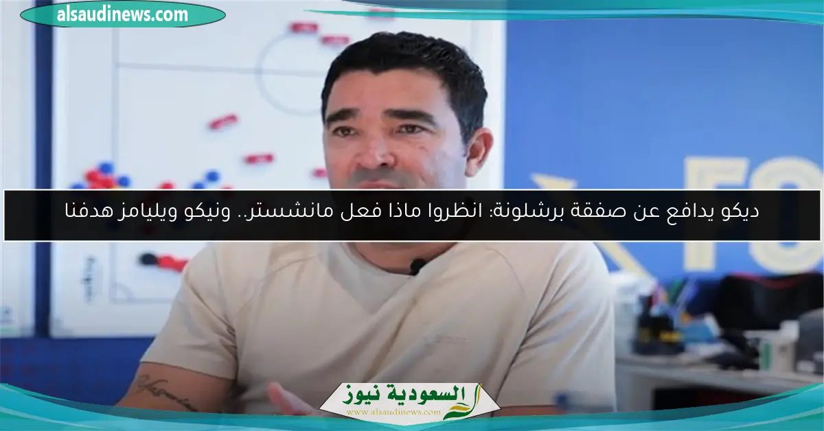 ديكو يدافع عن صفقة برشلونة: انظروا ماذا فعل مانشستر.. ونيكو ويليامز هدفنا