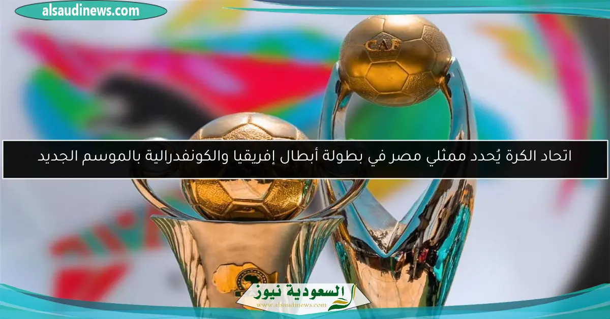 اتحاد الكرة يُحدد ممثلي مصر في بطولة أبطال إفريقيا والكونفدرالية بالموسم الجديد