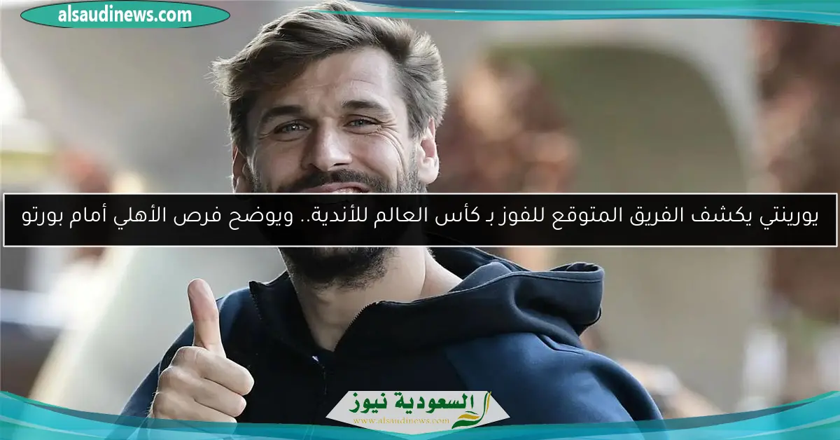 يورينتي يكشف الفريق المتوقع للفوز بـ كأس العالم للأندية.. ويوضح فرص الأهلي أمام بورتو