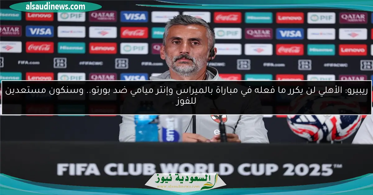 ريبيرو: الأهلي لن يكرر ما فعله في مباراة بالميراس وإنتر ميامي ضد بورتو.. وسنكون مستعدين للفوز