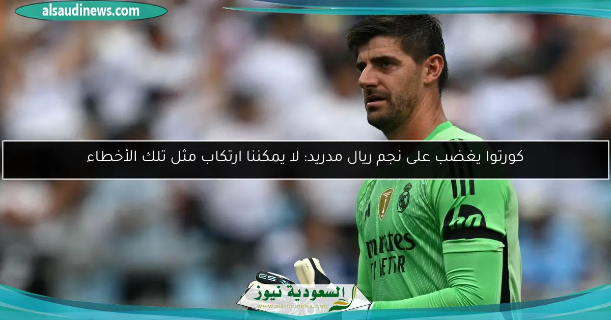 كورتوا يغضب على نجم ريال مدريد: لا يمكننا ارتكاب مثل تلك الأخطاء