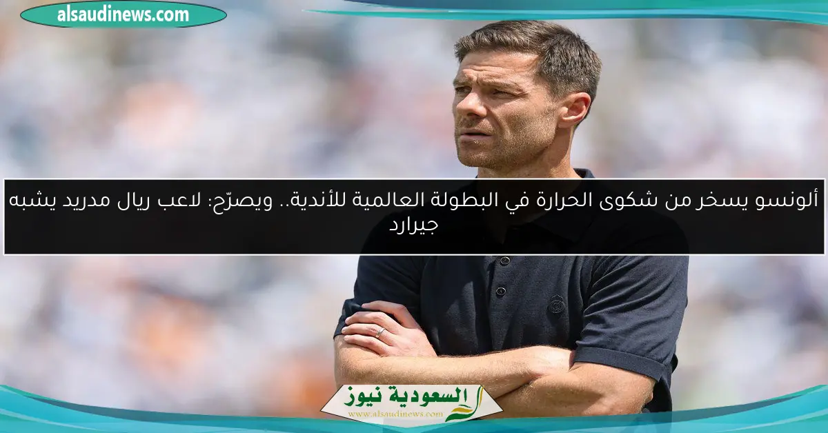 ألونسو يسخر من شكوى الحرارة في البطولة العالمية للأندية.. ويصرّح: لاعب ريال مدريد يشبه جيرارد