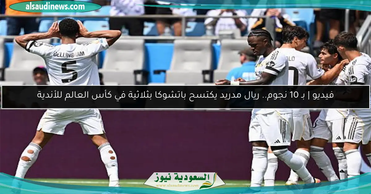 فيديو | بـ 10 نجوم.. ريال مدريد يكتسح باتشوكا بثلاثية في كأس العالم للأندية