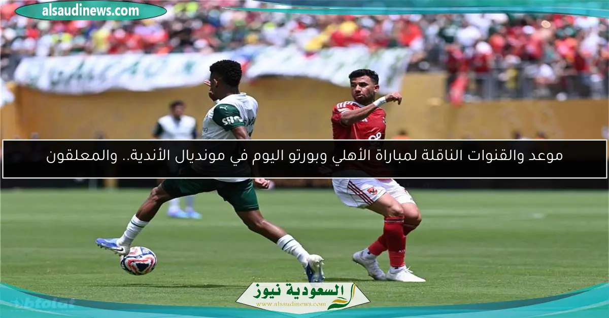 موعد والقنوات الناقلة لمباراة الأهلي وبورتو اليوم في مونديال الأندية.. والمعلقون