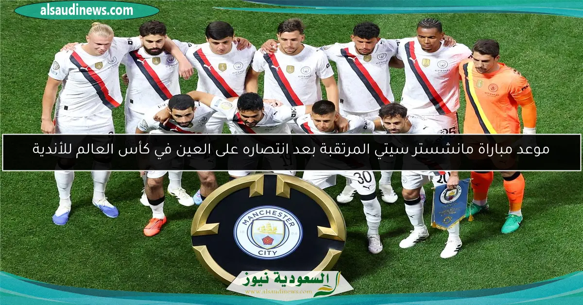 موعد مباراة مانشستر سيتي المرتقبة بعد انتصاره على العين في كأس العالم للأندية