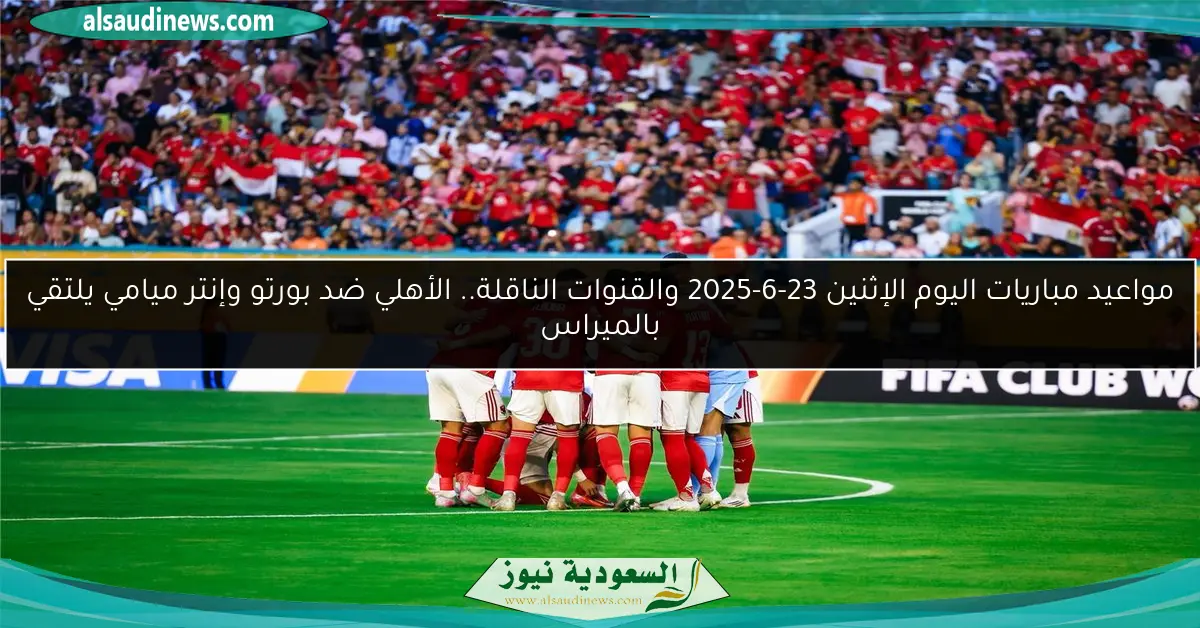 مواعيد مباريات اليوم الإثنين 23-6-2025 والقنوات الناقلة.. الأهلي ضد بورتو وإنتر ميامي يلتقي بالميراس