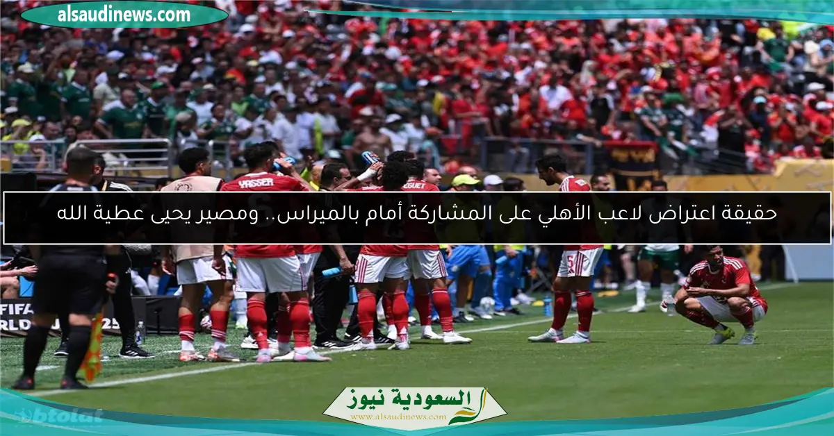 حقيقة اعتراض لاعب الأهلي على المشاركة أمام بالميراس.. ومصير يحيى عطية الله