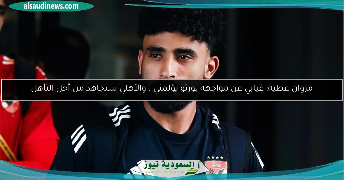 مروان عطية: غيابي عن مواجهة بورتو يؤلمني.. والأهلي سيجاهد من أجل التأهل
