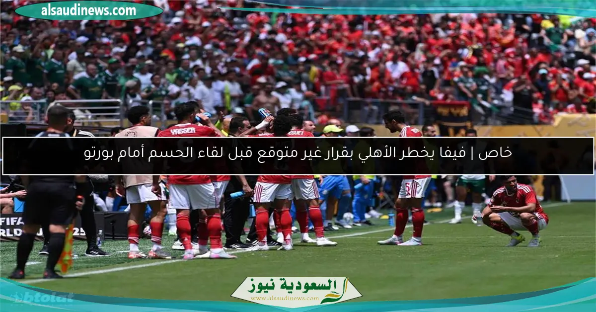 خاص | فيفا يخطر الأهلي بقرار غير متوقع قبل لقاء الحسم أمام بورتو