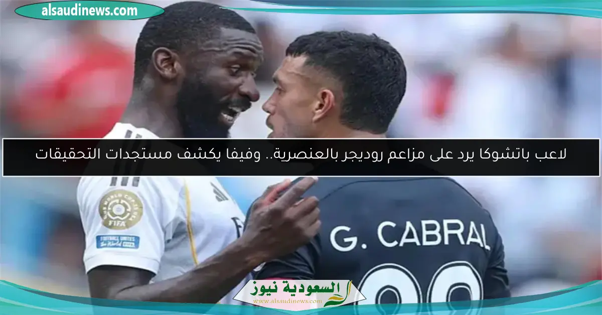 لاعب باتشوكا يرد على مزاعم روديجر بالعنصرية.. وفيفا يكشف مستجدات التحقيقات