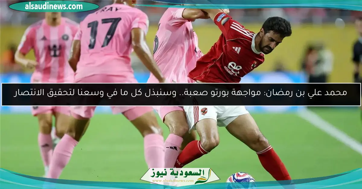 محمد علي بن رمضان: مواجهة بورتو صعبة.. وسنبذل كل ما في وسعنا لتحقيق الانتصار