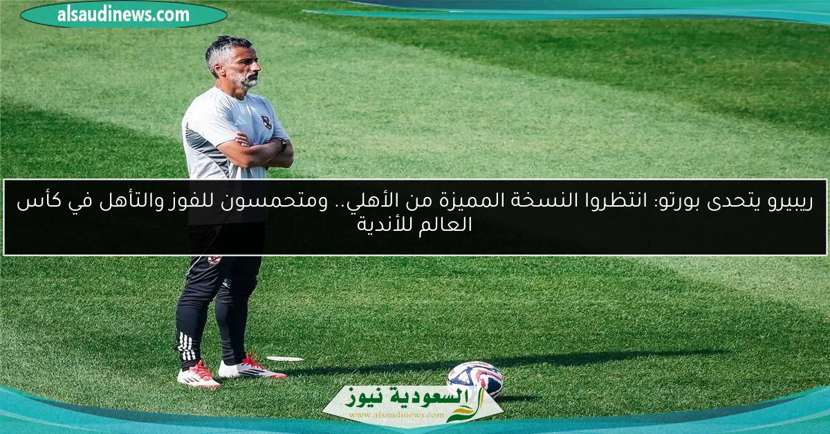 ريبيرو يتحدى بورتو: انتظروا النسخة المميزة من الأهلي.. ومتحمسون للفوز والتأهل في كأس العالم للأندية