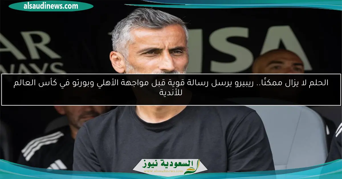 الحلم لا يزال ممكنًا.. ريبيرو يرسل رسالة قوية قبل مواجهة الأهلي وبورتو في كأس العالم للأندية