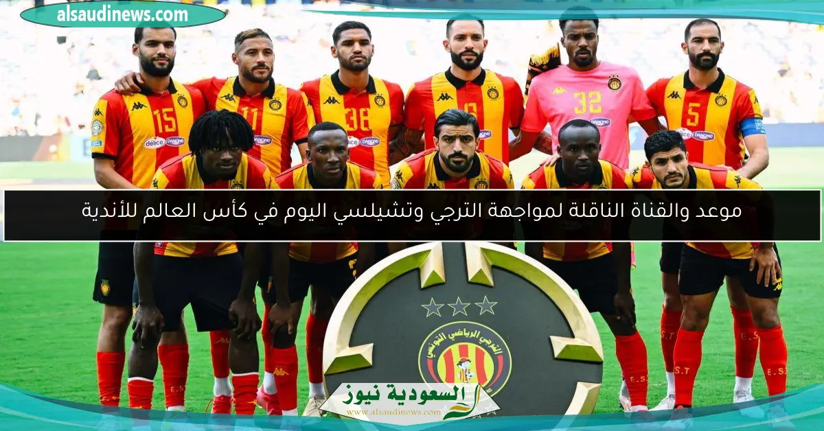 موعد والقناة الناقلة لمواجهة الترجي وتشيلسي اليوم في كأس العالم للأندية