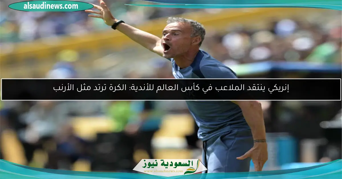 إنريكي ينتقد الملاعب في كأس العالم للأندية: الكرة ترتد مثل الأرنب