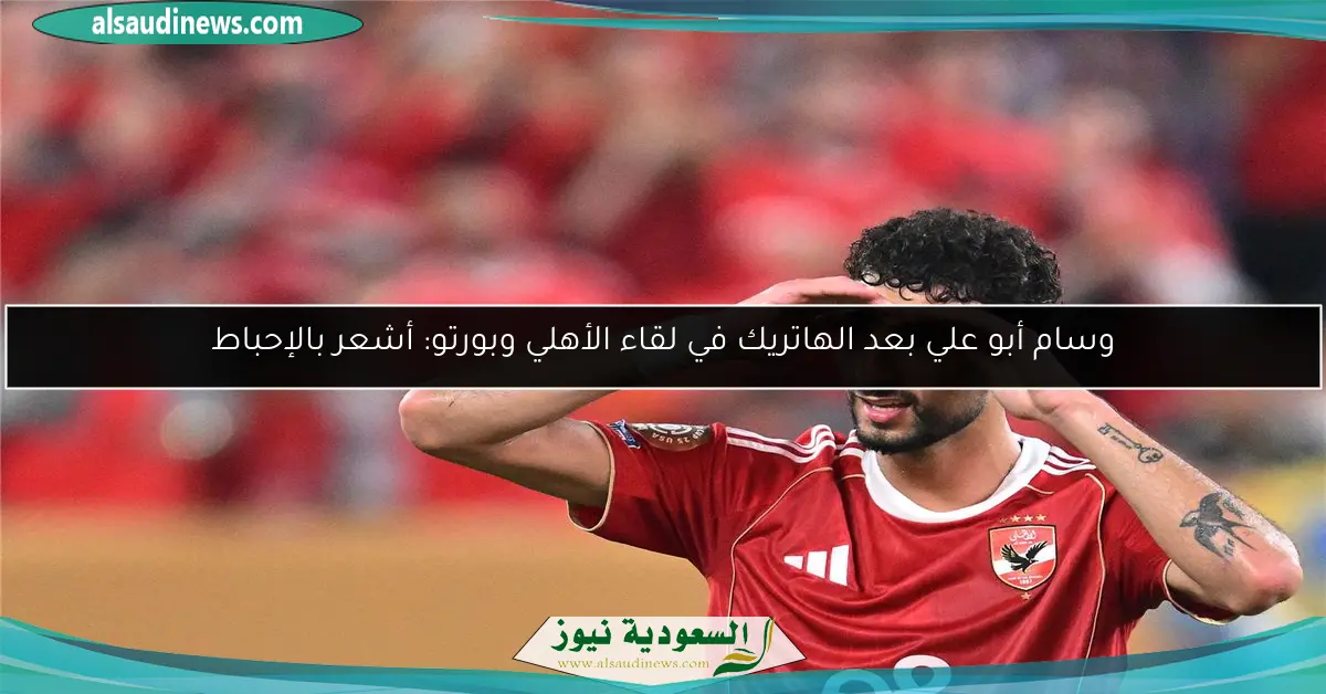وسام أبو علي بعد الهاتريك في لقاء الأهلي وبورتو: أشعر بالإحباط